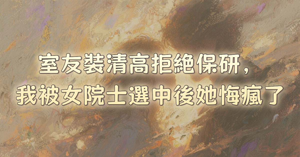 室友裝清高拒絕保研，我被女院士選中後她悔瘋了